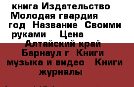 книга Издательство  “Молодая гвардия“ 1958 год .Название “Своими руками“ › Цена ­ 1 000 - Алтайский край, Барнаул г. Книги, музыка и видео » Книги, журналы   